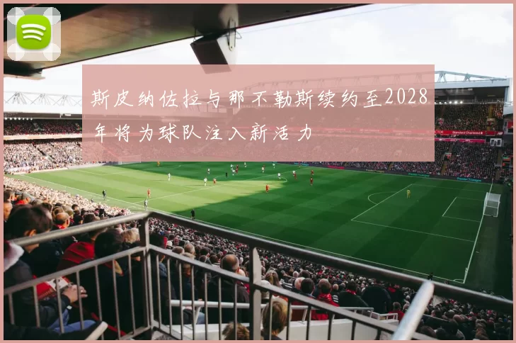 斯皮纳佐拉与那不勒斯续约至2028年将为球队注入新活力