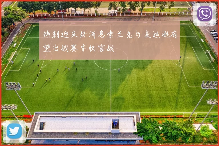 热刺迎来好消息索兰克与麦迪逊有望出战赛季收官战
