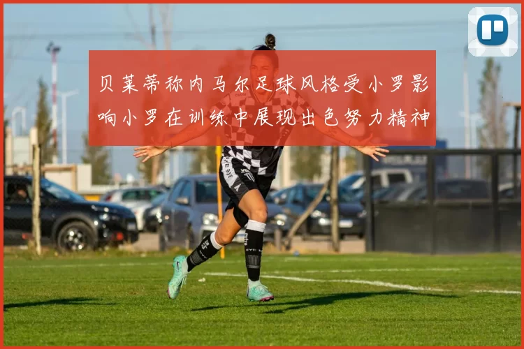 贝莱蒂称内马尔足球风格受小罗影响小罗在训练中展现出色努力精神