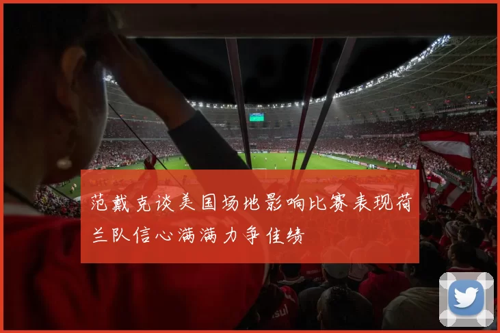 范戴克谈美国场地影响比赛表现荷兰队信心满满力争佳绩