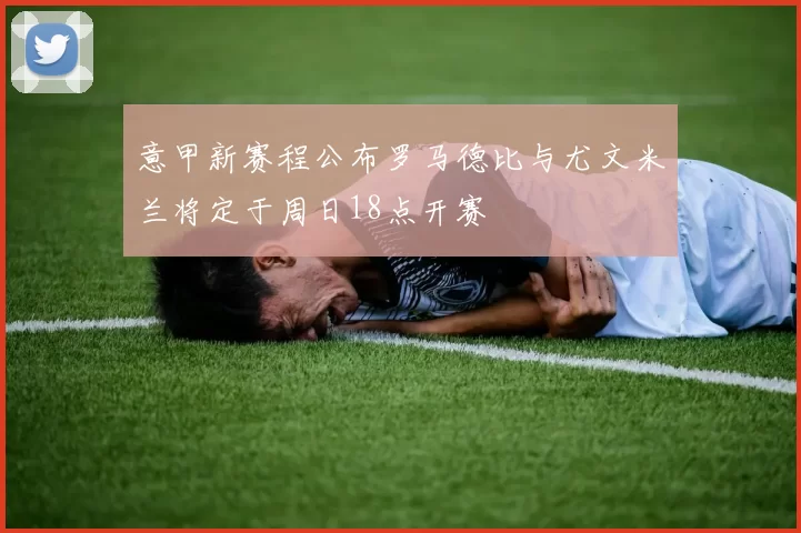意甲新赛程公布罗马德比与尤文米兰将定于周日18点开赛