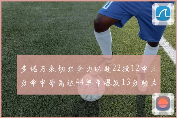 多诺万米切尔全力以赴22投12中三分命中率高达44单节爆发13分助力球队表现出色
