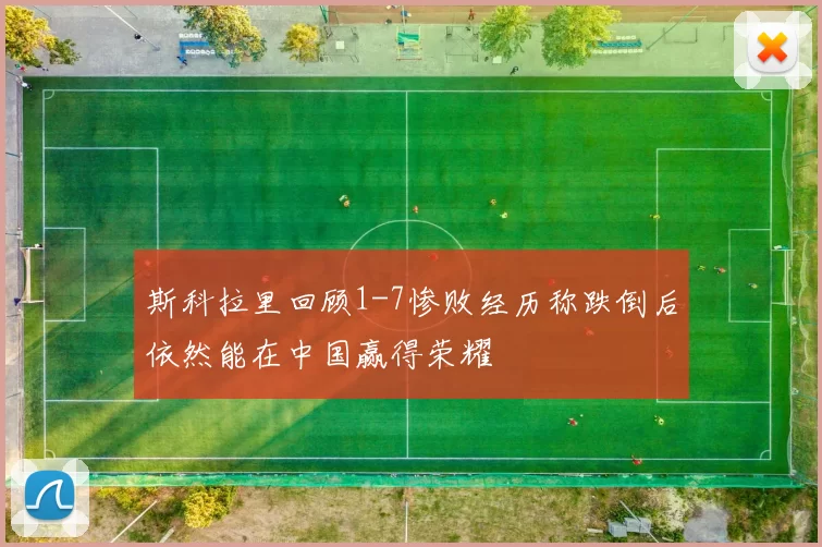 斯科拉里回顾1-7惨败经历称跌倒后依然能在中国赢得荣耀