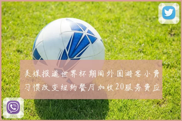 美媒报道世界杯期间外国游客小费习惯改变纽约餐厅加收20服务费应对