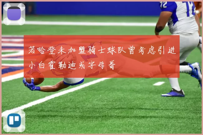 若哈登未加盟骑士球队曾考虑引进小白霍勒迪或字母哥
