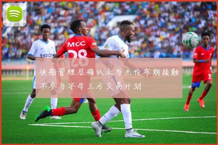 快船管理层确认未与杰伦布朗接触不参与字母三方交易计划