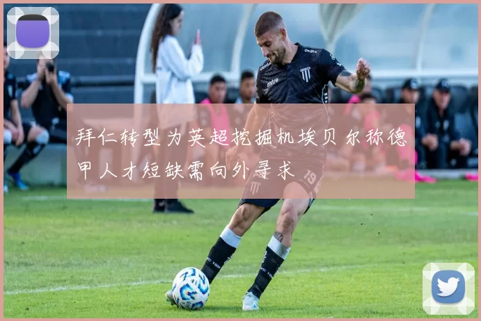 拜仁转型为英超挖掘机埃贝尔称德甲人才短缺需向外寻求