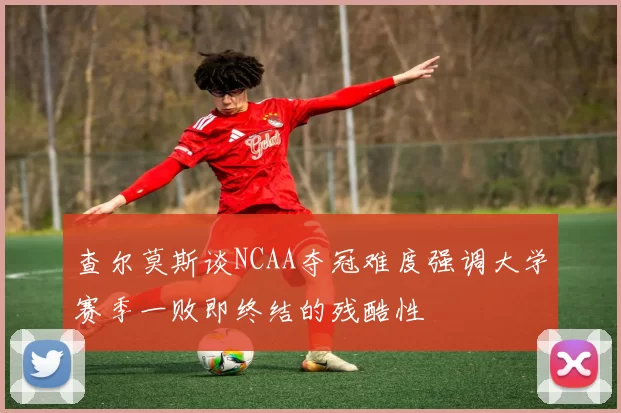 查尔莫斯谈NCAA夺冠难度强调大学赛季一败即终结的残酷性