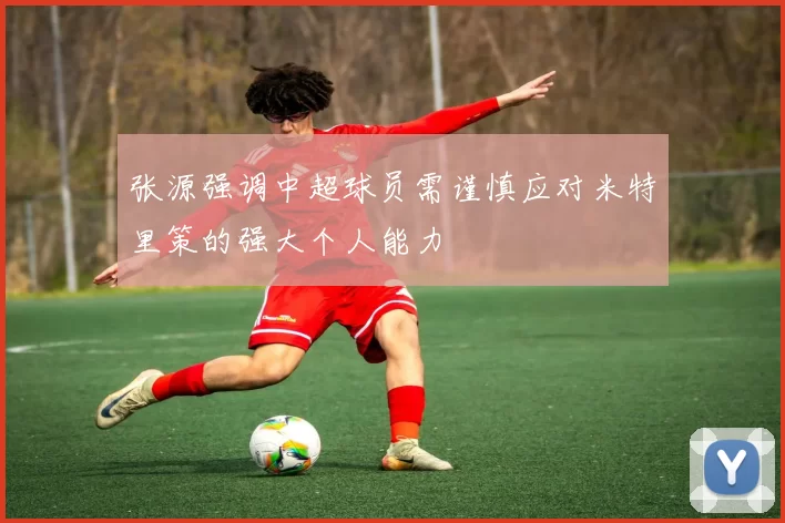 张源强调中超球员需谨慎应对米特里策的强大个人能力