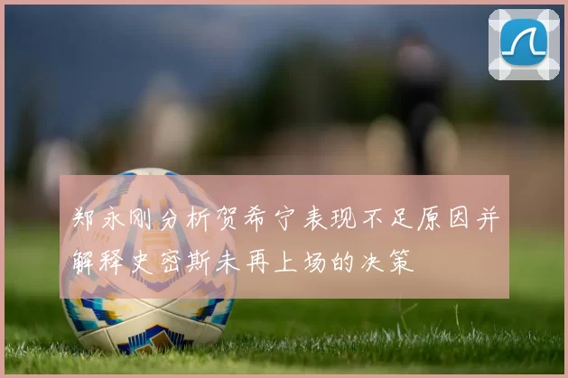 郑永刚分析贺希宁表现不足原因并解释史密斯未再上场的决策