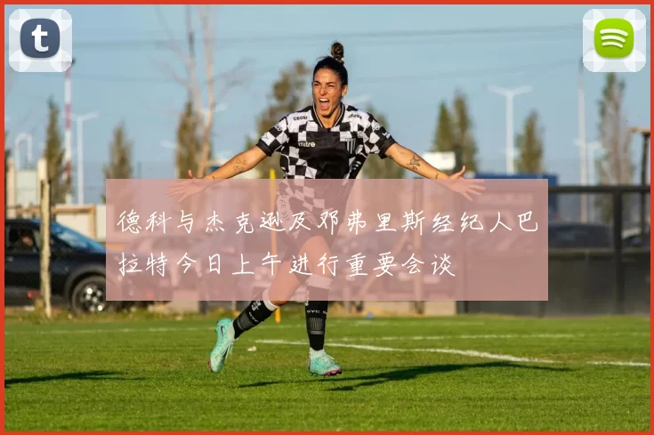 德科与杰克逊及邓弗里斯经纪人巴拉特今日上午进行重要会谈