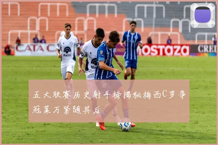 五大联赛历史射手榜揭秘梅西C罗争冠莱万紧随其后