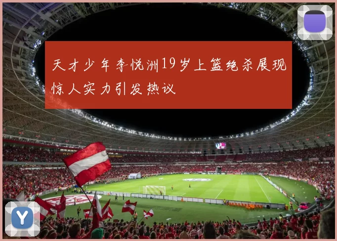 天才少年李悦洲19岁上篮绝杀展现惊人实力引发热议